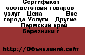 Сертификат соответствия товаров, услуг › Цена ­ 4 000 - Все города Услуги » Другие   . Пермский край,Березники г.